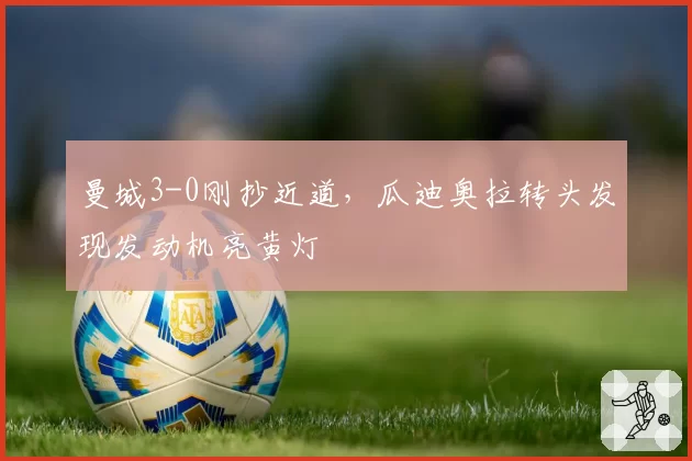 曼城3-0刚抄近道，瓜迪奥拉转头发现发动机亮黄灯