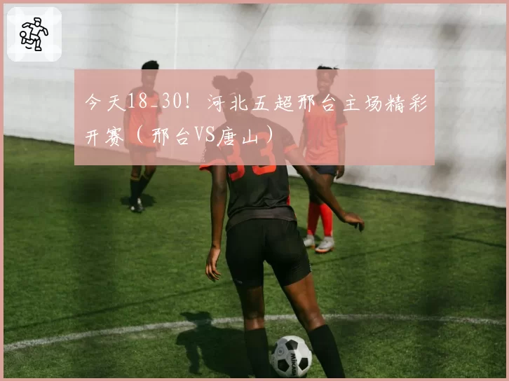 今天18_30！河北五超邢台主场精彩开赛（邢台VS唐山）