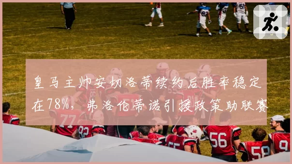 皇马主帅安切洛蒂续约后胜率稳定在78%，弗洛伦蒂诺引援政策助联赛提前夺冠