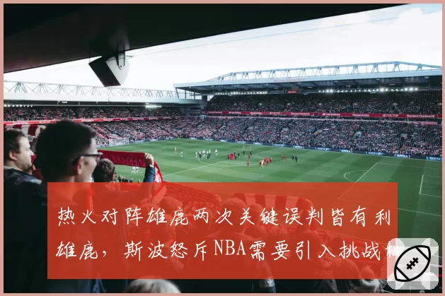 热火对阵雄鹿两次关键误判皆有利雄鹿，斯波怒斥NBA需要引入挑战机制