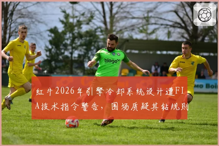 红牛2026年引擎冷却系统设计遭FIA技术指令警告，围场质疑其钻规则漏洞