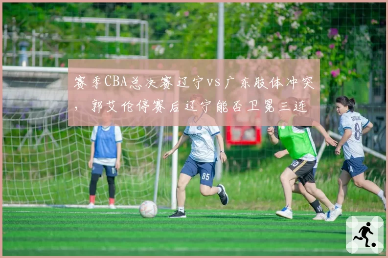 赛季CBA总决赛辽宁vs广东肢体冲突，郭艾伦停赛后辽宁能否卫冕三连冠