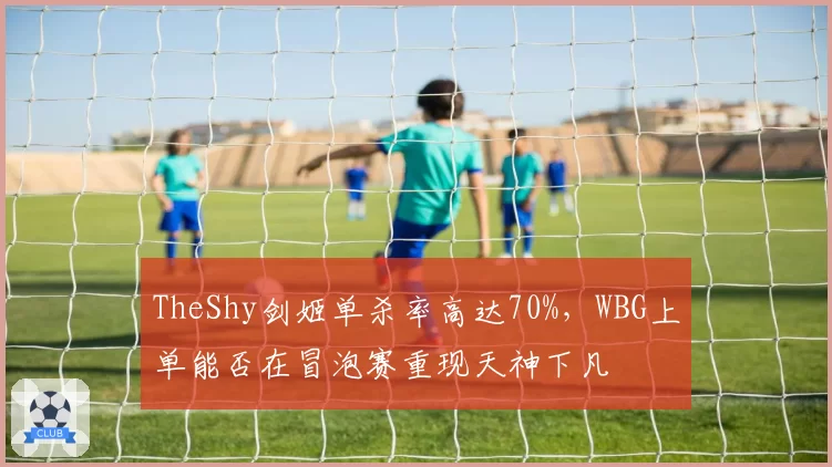 TheShy剑姬单杀率高达70%，WBG上单能否在冒泡赛重现天神下凡