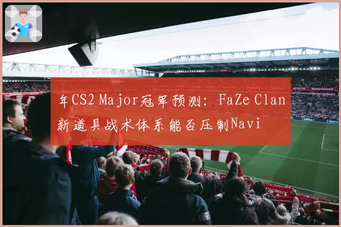 年CS2 Major冠军预测:FaZe Clan新道具战术体系能否压制Navi