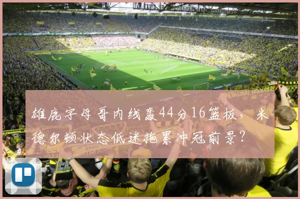 雄鹿字母哥内线轰44分16篮板，米德尔顿状态低迷拖累冲冠前景？