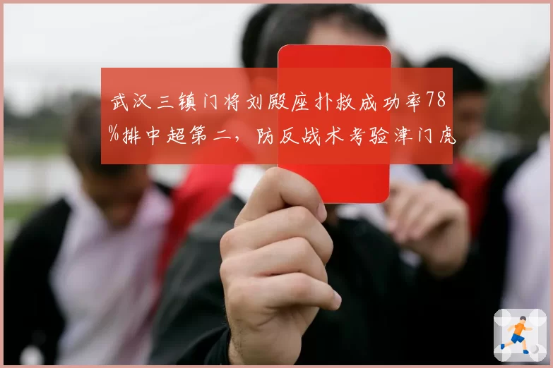 武汉三镇门将刘殿座扑救成功率78%排中超第二，防反战术考验津门虎射术