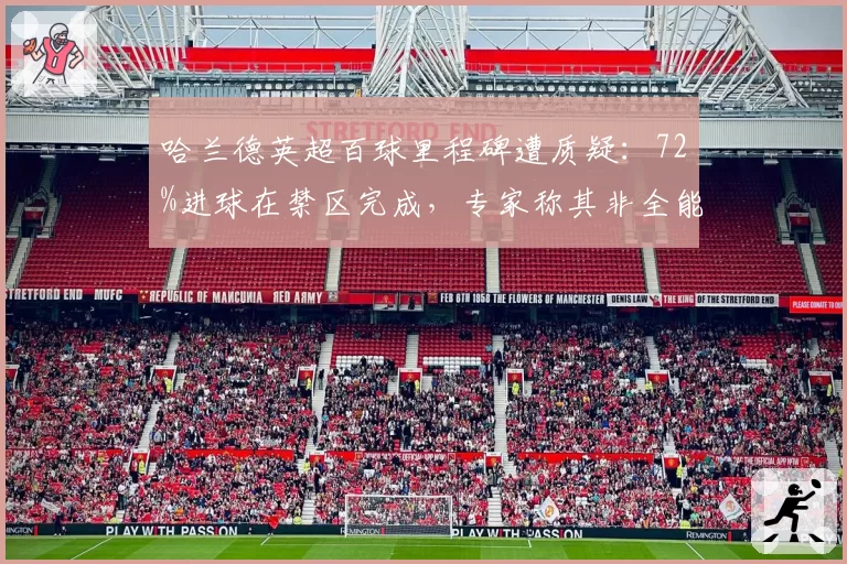 哈兰德英超百球里程碑遭质疑：72%进球在禁区完成，专家称其非全能前锋