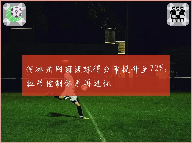 何冰娇网前搓球得分率提升至72%，拉吊控制体系再进化