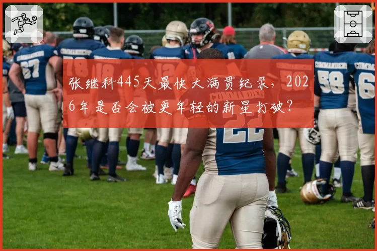 张继科445天最快大满贯纪录，2026年是否会被更年轻的新星打破？