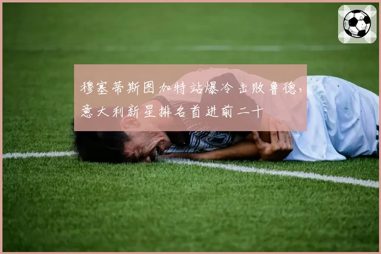 穆塞蒂斯图加特站爆冷击败鲁德,意大利新星排名首进前二十