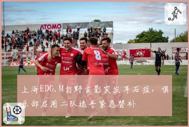 上海EDG.M打野玄影突发耳石症，俱乐部启用二队选手紧急替补
