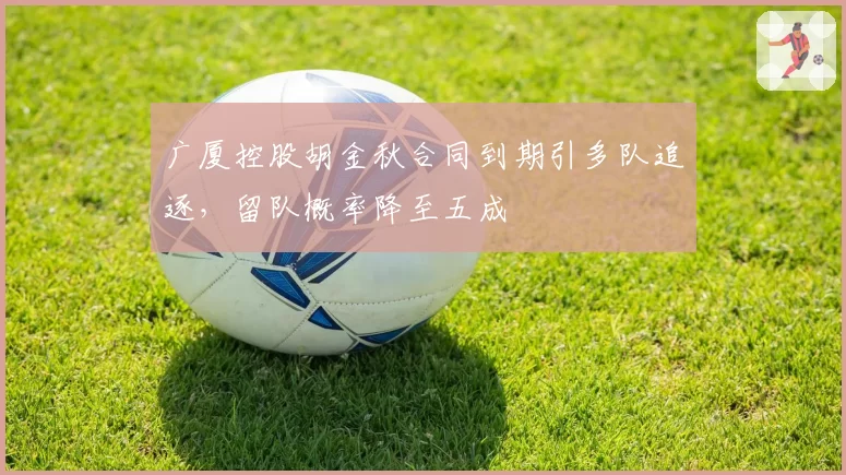 广厦控股胡金秋合同到期引多队追逐，留队概率降至五成