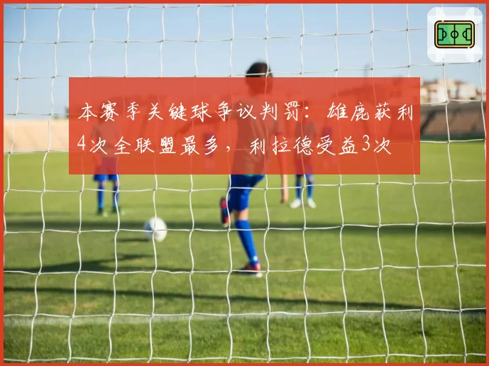 本赛季关键球争议判罚：雄鹿获利4次全联盟最多，利拉德受益3次