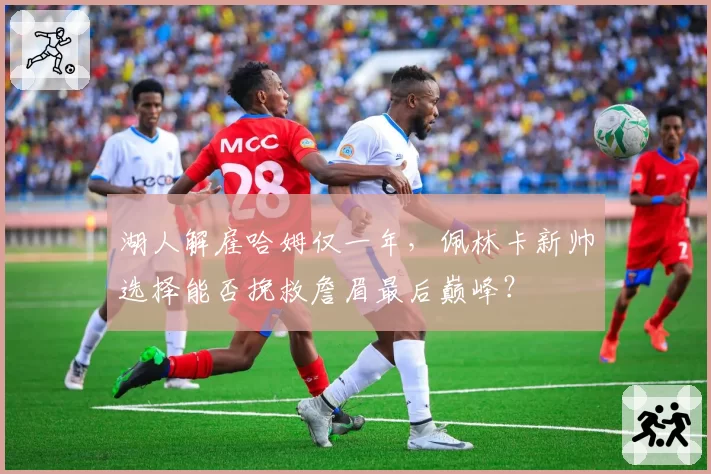 湖人解雇哈姆仅一年，佩林卡新帅选择能否挽救詹眉最后巅峰？