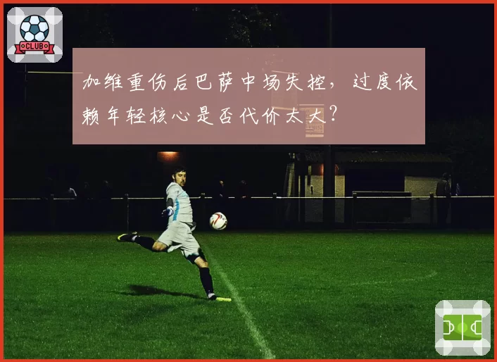 加维重伤后巴萨中场失控，过度依赖年轻核心是否代价太大？