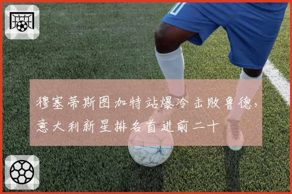 穆塞蒂斯图加特站爆冷击败鲁德,意大利新星排名首进前二十