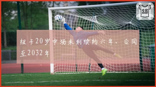 纽卡20岁中场米利续约六年，合同至2032年