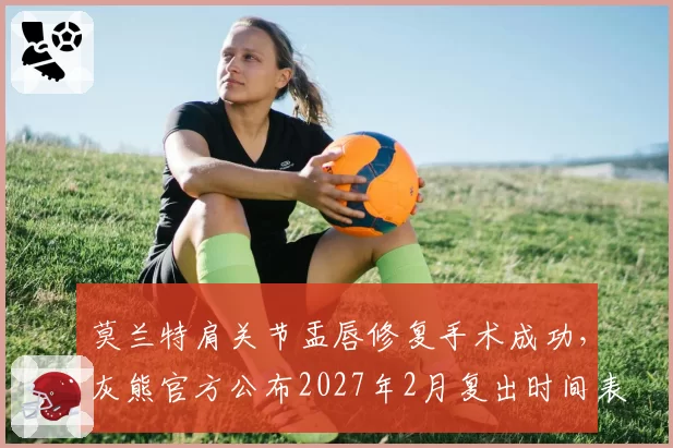 莫兰特肩关节盂唇修复手术成功，灰熊官方公布2027年2月复出时间表