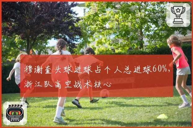 穆谢奎头球进球占个人总进球60%，浙江队高空战术核心