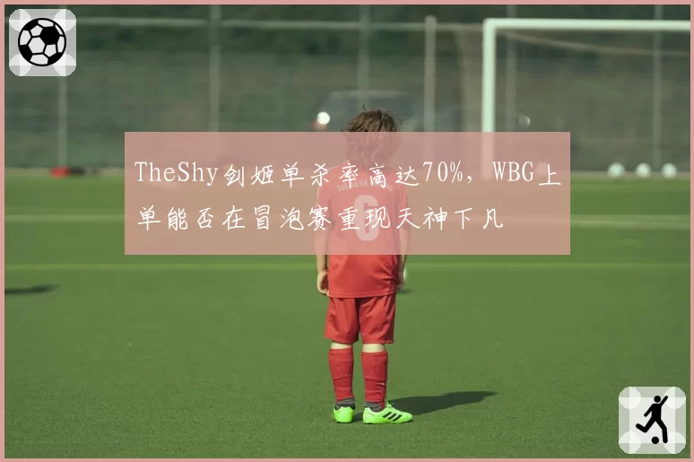 TheShy剑姬单杀率高达70%，WBG上单能否在冒泡赛重现天神下凡