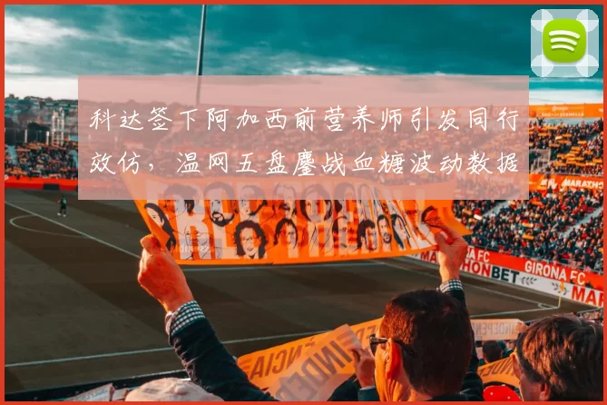 科达签下阿加西前营养师引发同行效仿，温网五盘鏖战血糖波动数据首度公开