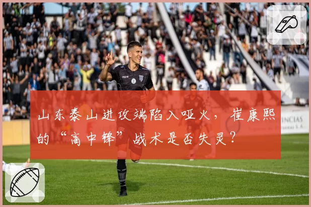 山东泰山进攻端陷入哑火，崔康熙的“高中锋”战术是否失灵？