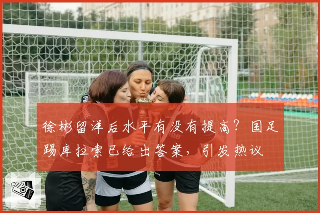 徐彬留洋后水平有没有提高？国足踢库拉索已给出答案，引发热议