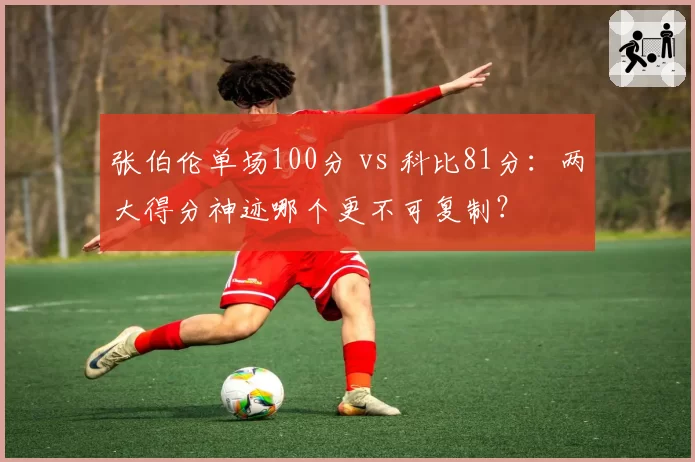 张伯伦单场100分 vs 科比81分：两大得分神迹哪个更不可复制？