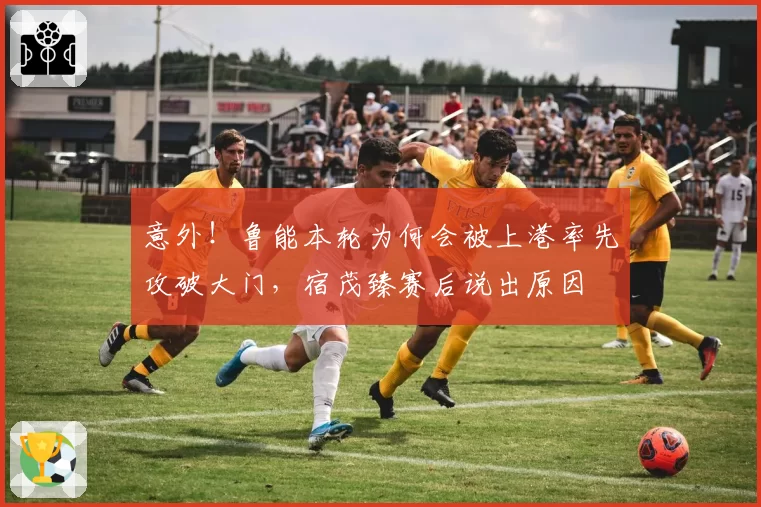 意外！鲁能本轮为何会被上港率先攻破大门，宿茂臻赛后说出原因