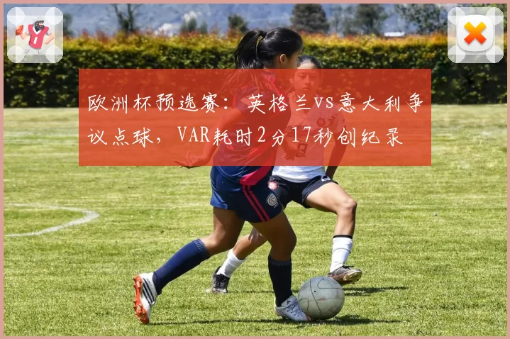 欧洲杯预选赛：英格兰vs意大利争议点球，VAR耗时2分17秒创纪录