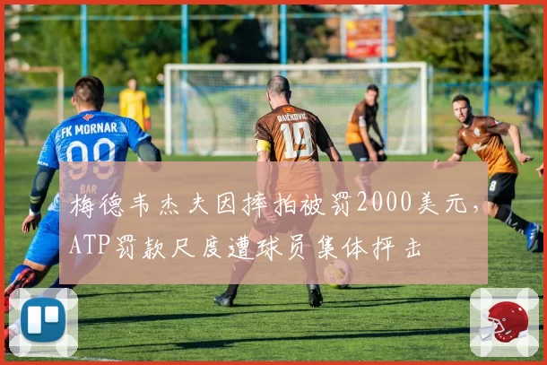 梅德韦杰夫因摔拍被罚2000美元，ATP罚款尺度遭球员集体抨击