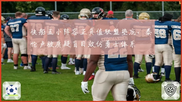 快船五小阵容正负值联盟垫底，泰伦卢被质疑盲目效仿勇士体系
