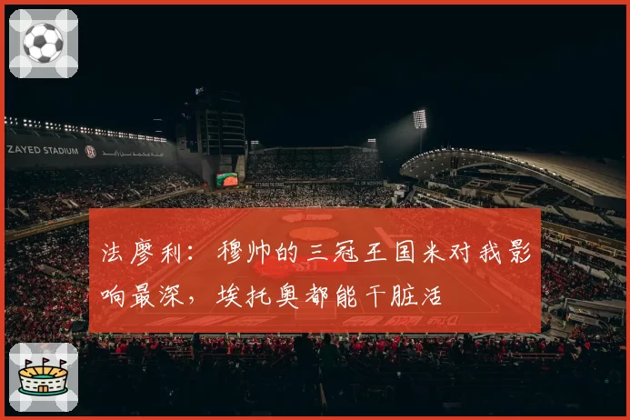 法廖利：穆帅的三冠王国米对我影响最深，埃托奥都能干脏活