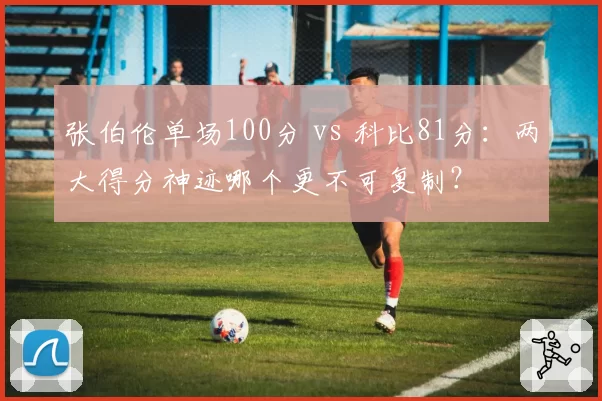 张伯伦单场100分 vs 科比81分：两大得分神迹哪个更不可复制？