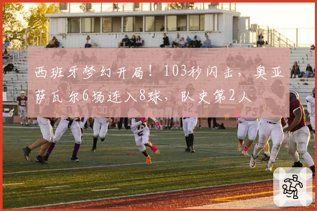西班牙梦幻开局!103秒闪击,奥亚萨瓦尔6场连入8球,队史第2人