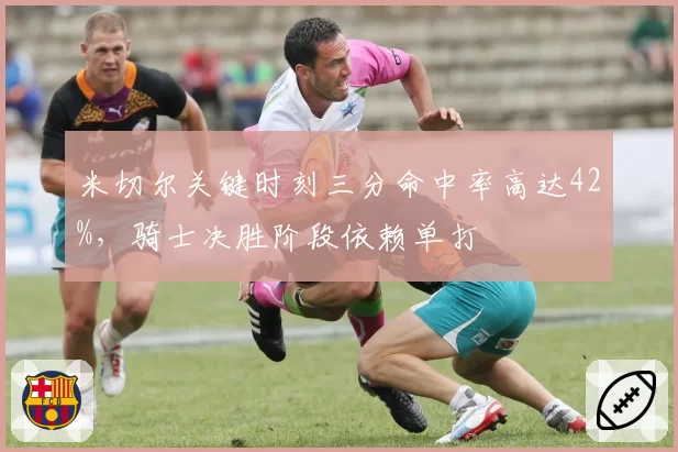 米切尔关键时刻三分命中率高达42%，骑士决胜阶段依赖单打