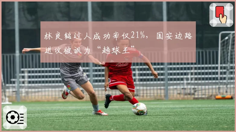 林良铭过人成功率仅21%，国安边路进攻被讽为“趟球王”