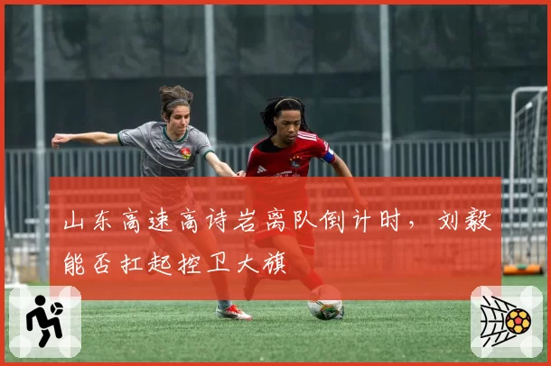 山东高速高诗岩离队倒计时，刘毅能否扛起控卫大旗