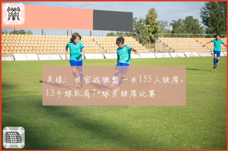 美媒:收官战联盟一共155人缺席,13个球队有7+球员缺席比赛