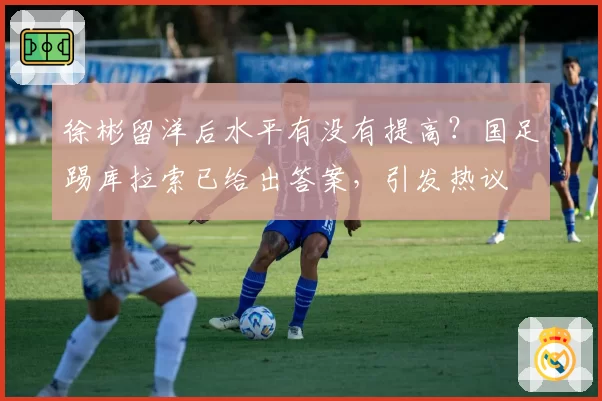 徐彬留洋后水平有没有提高？国足踢库拉索已给出答案，引发热议