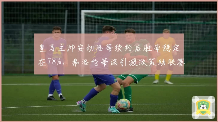 皇马主帅安切洛蒂续约后胜率稳定在78%，弗洛伦蒂诺引援政策助联赛提前夺冠