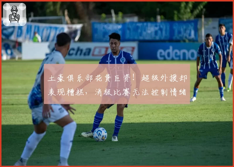 土豪俱乐部花费巨资！超级外援却表现糟糕，消极比赛无法控制情绪