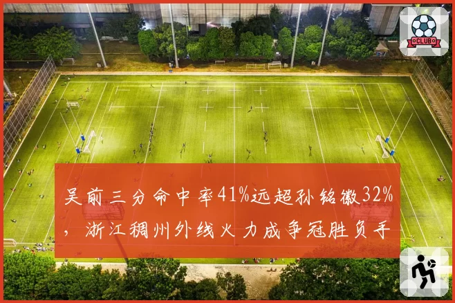 吴前三分命中率41%远超孙铭徽32%，浙江稠州外线火力成争冠胜负手