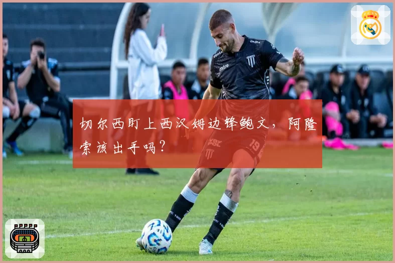 切尔西盯上西汉姆边锋鲍文，阿隆索该出手吗？