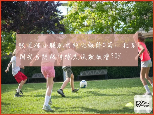 张呈栋小腿肌肉钙化缺阵5周,北京国安后防线传球失误数激增50%