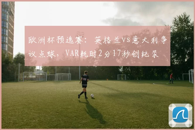欧洲杯预选赛：英格兰vs意大利争议点球，VAR耗时2分17秒创纪录