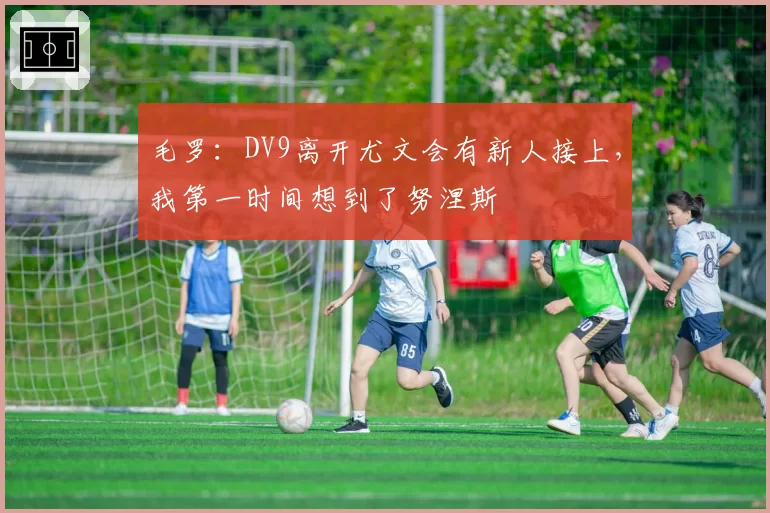 毛罗：DV9离开尤文会有新人接上，我第一时间想到了努涅斯