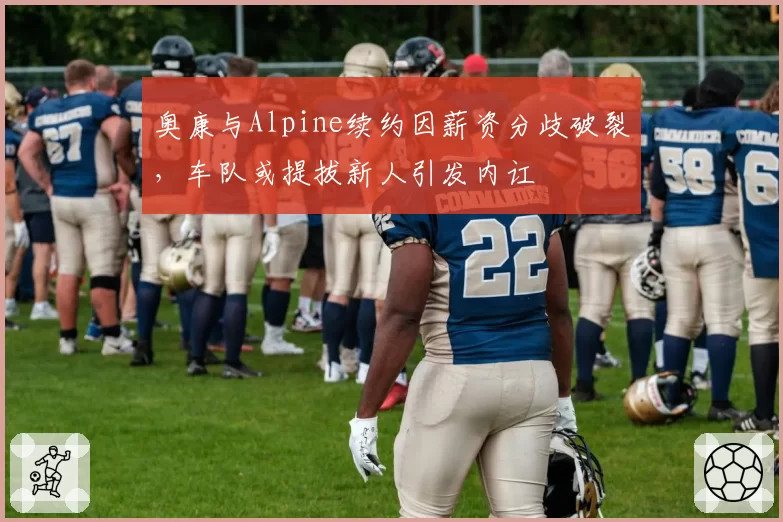 奥康与Alpine续约因薪资分歧破裂，车队或提拔新人引发内讧