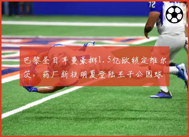 巴黎圣日耳曼豪掷1.5亿欧锁定维尔茨,药厂新核明夏登陆王子公园球场