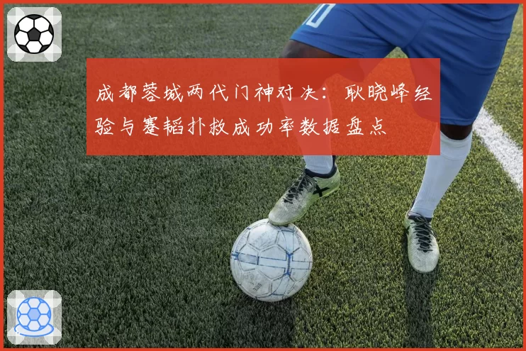 成都蓉城两代门神对决:耿晓峰经验与蹇韬扑救成功率数据盘点